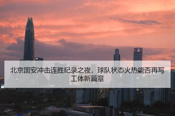 北京国安冲击连胜纪录之夜，球队状态火热能否再写工体新篇章（KAIYUN OFFICIAL）